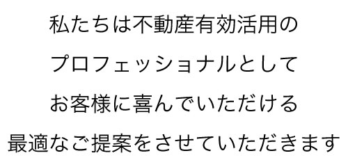 私たちは不動産有効活用のプロフェッショナルとして、お客様に喜んでいただける最適なご提案をさせていただきます